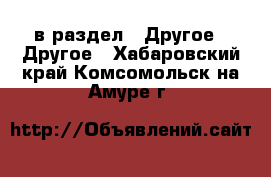  в раздел : Другое » Другое . Хабаровский край,Комсомольск-на-Амуре г.